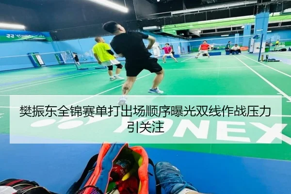 樊振东全锦赛单打出场顺序曝光双线作战压力引关注